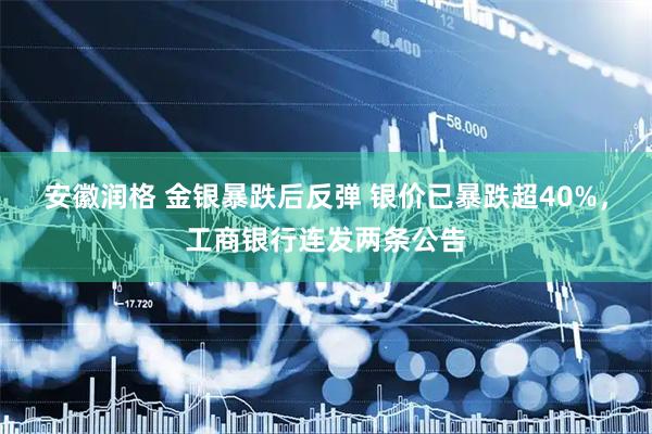 安徽润格 金银暴跌后反弹 银价已暴跌超40%，工商银行连发两条公告