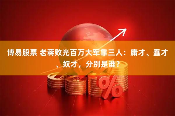 博易股票 老蒋败光百万大军靠三人：庸才、蠢才、奴才，分别是谁？