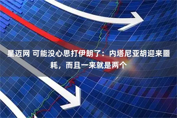 星迈网 可能没心思打伊朗了：内塔尼亚胡迎来噩耗，而且一来就是两个