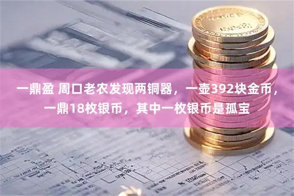 一鼎盈 周口老农发现两铜器，一壶392块金币，一鼎18枚银币，其中一枚银币是孤宝